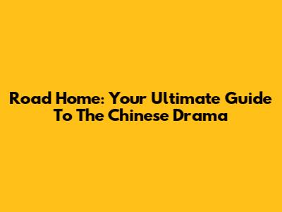 Road Home: Your Ultimate Guide To The Chinese Drama