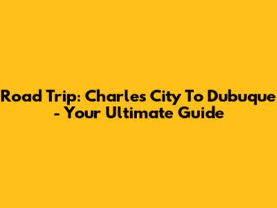 Road Trip: Charles City To Dubuque - Your Ultimate Guide
