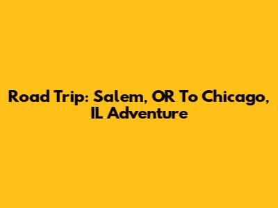 Road Trip: Salem, OR To Chicago, IL Adventure