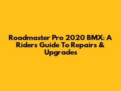 Roadmaster Pro 2020 BMX: A Rider's Guide To Repairs & Upgrades