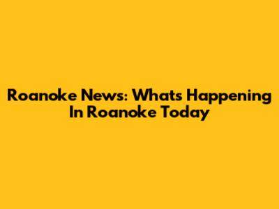 Roanoke News: What's Happening In Roanoke Today