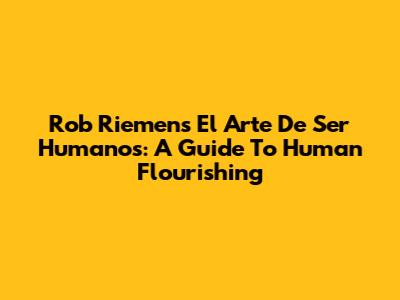 Rob Riemen's 'El Arte De Ser Humanos': A Guide To Human Flourishing