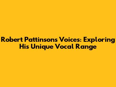 Robert Pattinson's Voices: Exploring His Unique Vocal Range