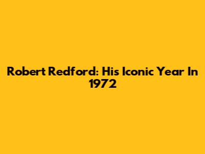 Robert Redford: His Iconic Year In 1972