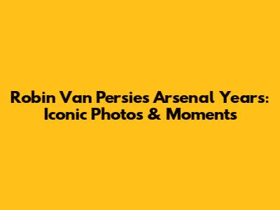 Robin Van Persie's Arsenal Years: Iconic Photos & Moments