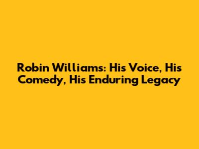 Robin Williams: His Voice, His Comedy, His Enduring Legacy
