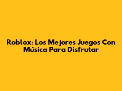 Roblox: Los Mejores Juegos Con Música Para Disfrutar