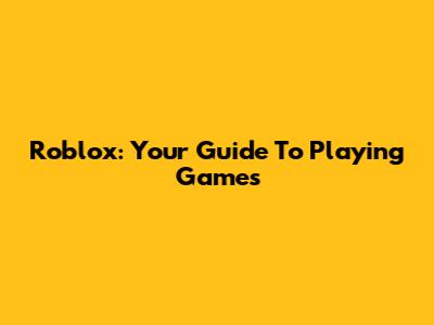 Roblox: Your Guide To Playing Games