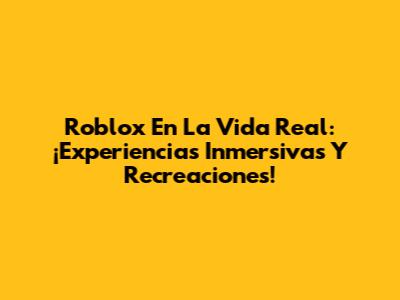 Roblox En La Vida Real: ¡Experiencias Inmersivas Y Recreaciones!