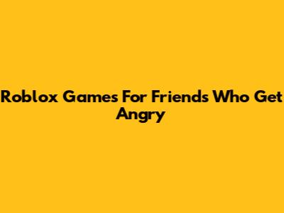Roblox Games For Friends Who Get Angry