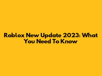 Roblox New Update 2023: What You Need To Know