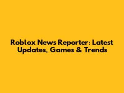 Roblox News Reporter: Latest Updates, Games & Trends