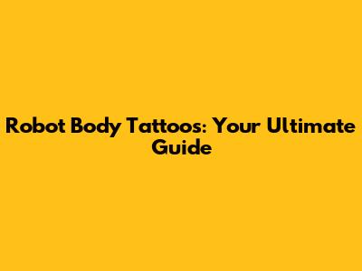 Robot Body Tattoos: Your Ultimate Guide