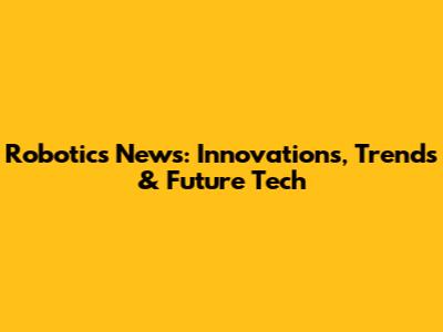 Robotics News: Innovations, Trends & Future Tech