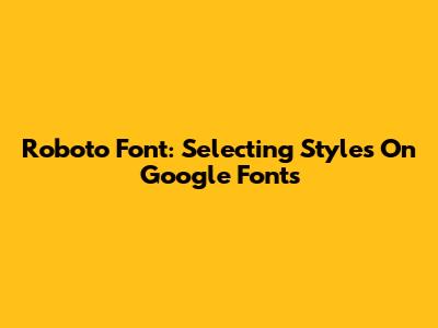 Roboto Font: Selecting Styles On Google Fonts