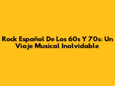 Rock Español De Los 60s Y 70s: Un Viaje Musical Inolvidable