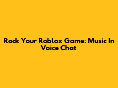Rock Your Roblox Game: Music In Voice Chat