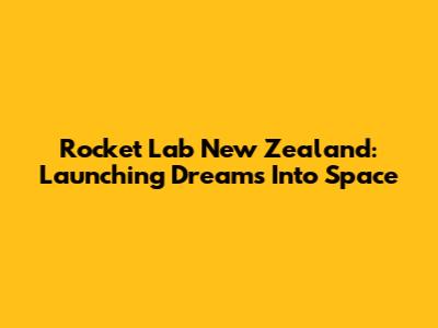 Rocket Lab New Zealand: Launching Dreams Into Space