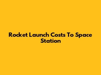 Rocket Launch Costs To Space Station