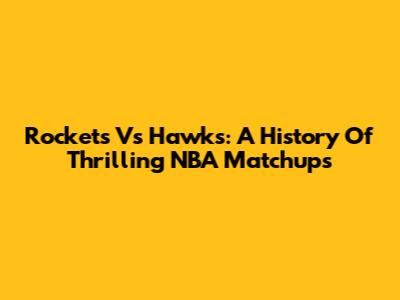 Rockets Vs Hawks: A History Of Thrilling NBA Matchups