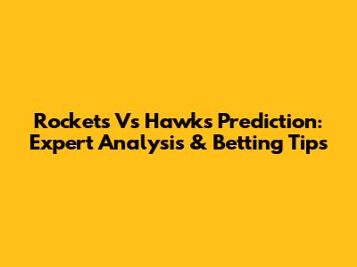 Rockets Vs Hawks Prediction: Expert Analysis & Betting Tips