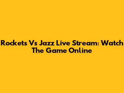 Rockets Vs Jazz Live Stream: Watch The Game Online