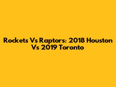 Rockets Vs Raptors: 2018 Houston Vs 2019 Toronto