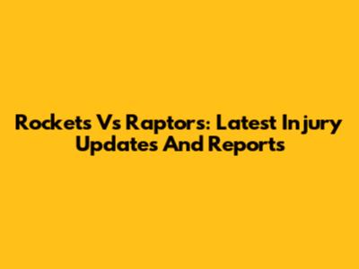 Rockets Vs Raptors: Latest Injury Updates And Reports