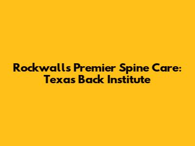 Rockwall's Premier Spine Care: Texas Back Institute