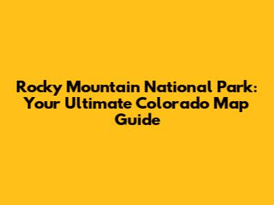 Rocky Mountain National Park: Your Ultimate Colorado Map Guide