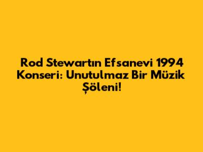 Rod Stewart'ın Efsanevi 1994 Konseri: Unutulmaz Bir Müzik Şöleni!