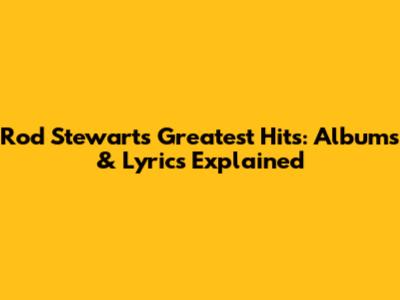 Rod Stewart's Greatest Hits: Albums & Lyrics Explained