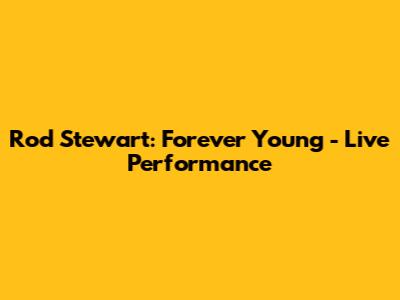Rod Stewart: Forever Young - Live Performance