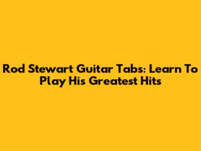 Rod Stewart Guitar Tabs: Learn To Play His Greatest Hits