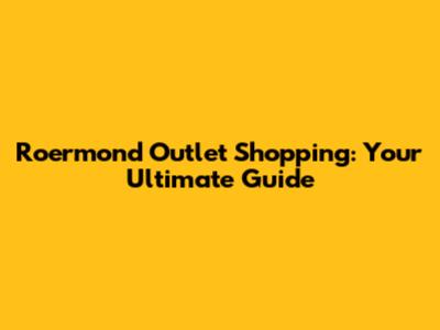 Roermond Outlet Shopping: Your Ultimate Guide