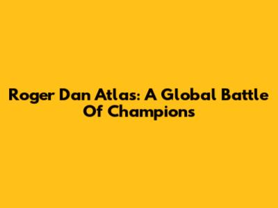 Roger Dan Atlas: A Global Battle Of Champions