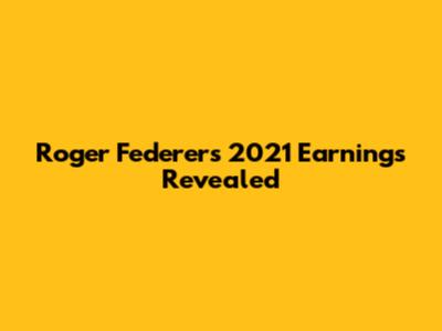 Roger Federer's 2021 Earnings Revealed