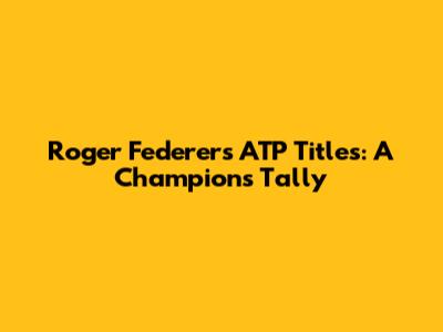 Roger Federer's ATP Titles: A Champion's Tally