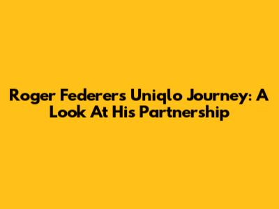 Roger Federer's Uniqlo Journey: A Look At His Partnership