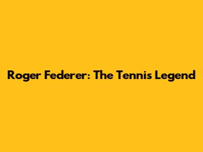 Roger Federer: The Tennis Legend