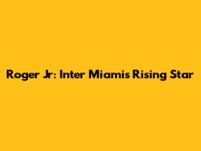 Roger Jr: Inter Miami's Rising Star