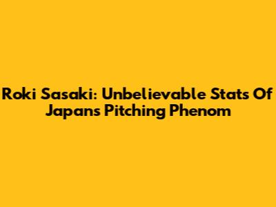 Roki Sasaki: Unbelievable Stats Of Japan's Pitching Phenom
