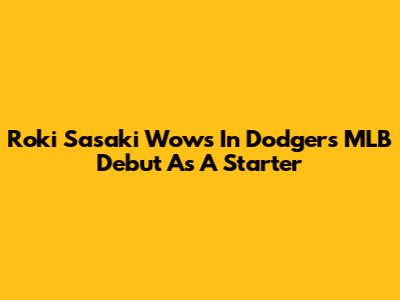 Roki Sasaki Wows In Dodgers MLB Debut As A Starter