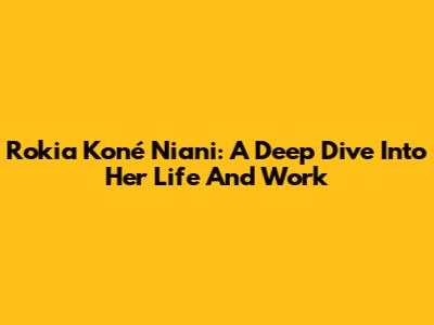 Rokia Koné Niani: A Deep Dive Into Her Life And Work