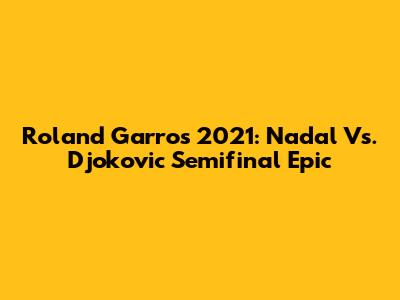 Roland Garros 2021: Nadal Vs. Djokovic Semifinal Epic