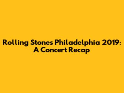 Rolling Stones Philadelphia 2019: A Concert Recap
