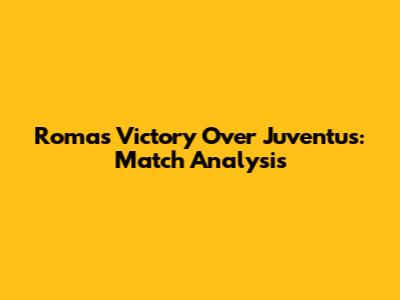 Roma's Victory Over Juventus: Match Analysis