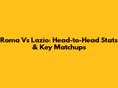 Roma Vs Lazio: Head-to-Head Stats & Key Matchups