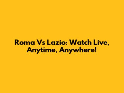 Roma Vs Lazio: Watch Live, Anytime, Anywhere!