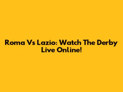 Roma Vs Lazio: Watch The Derby Live Online!